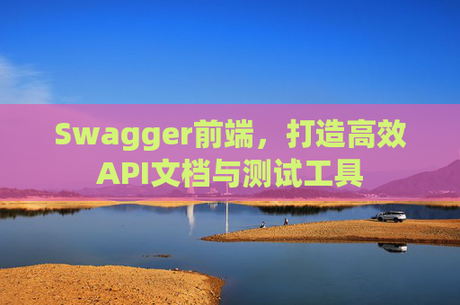 Swagger前端，打造高效API文档与测试工具